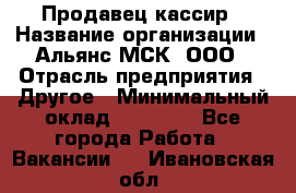 Продавец-кассир › Название организации ­ Альянс-МСК, ООО › Отрасль предприятия ­ Другое › Минимальный оклад ­ 25 000 - Все города Работа » Вакансии   . Ивановская обл.